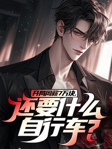 《开局周薪7万块，还要什么自行车？》全集免费在线阅读（李智王婷婷）