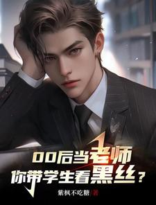 00后当老师，你带学生看黑丝？小说阅读，00后当老师，你带学生看黑丝？完结版
