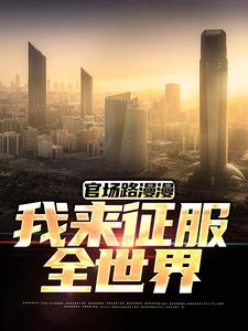 完整版小说《官场路漫漫，我来征服全世界》免费阅读