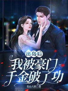 在线免费阅读出岛后，我被豪门千金破了功完整小说