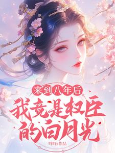 完结版《来到八年后，我竟是权臣的白月光》章节目录在线阅读