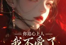 你追心上人,我不爱了你哭什么完整版小说,你追心上人,我不爱了你哭什么顾长安沈绾-书格格