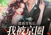 完结版《遭遇背叛后，我被京圈大佬捡回家》章节阅读-书格格