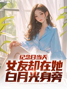 纪念日当天，女友却在她白月光身旁小说全文阅读需要付费吗？寻找免费资源