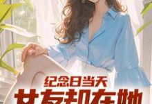纪念日当天,女友却在她白月光身旁小说的免费阅读版本在哪里可以找到?-书格格