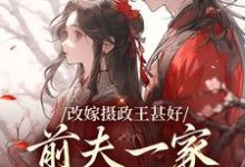 改嫁摄政王甚好,前夫一家哀求回头完整版最新章节,改嫁摄政王甚好,前夫一家哀求回头章节在线阅读-书格格