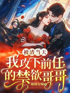 已完结小说《被渣当天，我攻下前任的禁欲哥哥》章节免费阅读