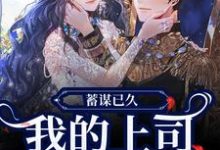 完结版《蓄谋已久，我的上司是恋爱脑！》章节阅读-书格格