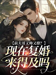 完结版《前夫哥又帅又撩？现在复婚来得及吗》章节阅读
