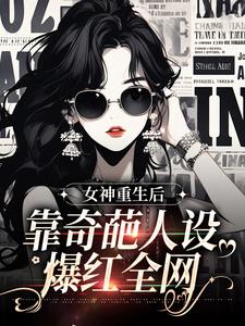 女神重生后，靠奇葩人设爆红全网免费阅读，女神重生后，靠奇葩人设爆红全网姬怀夕