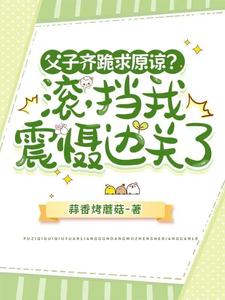 父子齐跪求原谅？滚，挡我震慑边关了免费阅读，父子齐跪求原谅？滚，挡我震慑边关了章节目录