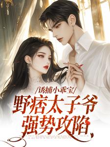 《诱捕小乖宝，野痞太子爷强势攻陷》小说免费阅读完整版