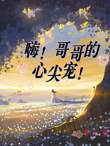 小说完整版《嗨！哥哥的心尖宠！》免费阅读