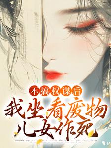 完结版《不搞权谋后，我坐看废物儿女作死》免费阅读