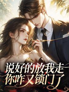 完结版《说好的放我走，你咋又锁门了》在线免费阅读