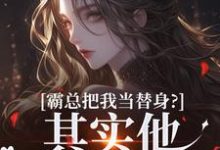 已完结小说《霸总把我当替身?其实他也是替身!》最新章节-书格格