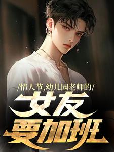 完结版《情人节，幼儿园老师的女友要加班》章节阅读