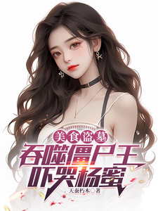 美食盗墓：吞噬僵尸王，吓哭杨蜜小说有没有完整的免费版本在线阅读？