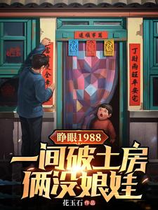 睁眼1988一间破土房俩没娘娃小说免费资源，睁眼1988一间破土房俩没娘娃在线阅读
