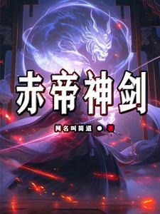 赤帝神剑张无极唐嫣，赤帝神剑小说免费阅读