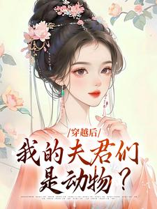穿越后，我的夫君们是动物？完整版小说免费阅读，穿越后，我的夫君们是动物？小说