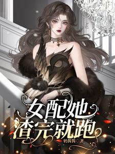 已完结小说《女配她渣完就跑》章节在线阅读