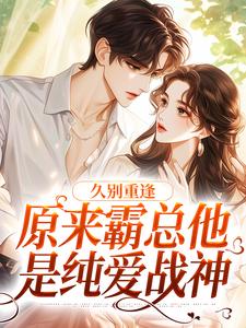 完整版《久别重逢：原来霸总他是纯爱战神》小说免费阅读
