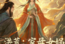 《洪荒：家母女娲，这逆子我当定了》小说免费阅读完整版-书格格