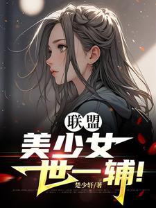 联盟：美少女世一辅！李蕊小说在线章节目录阅读最新章节