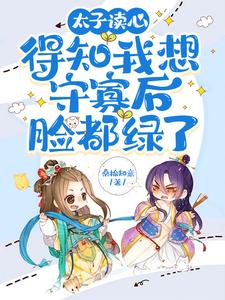 《太子读心，得知我想守寡后脸都绿了》全集免费在线阅读（时阮萧冷）