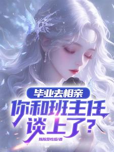 小说《毕业去相亲，你和班主任谈上了？》章节免费阅读