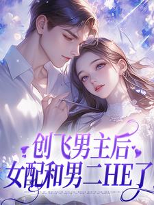 完结版《创飞男主后，女配和男二HE了》章节目录在线阅读