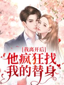 我离开后，他疯狂找我的替身完整版小说，我离开后，他疯狂找我的替身最新章节