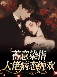 蓄意染指：大佬病态缠欢小说，蓄意染指：大佬病态缠欢在线阅读