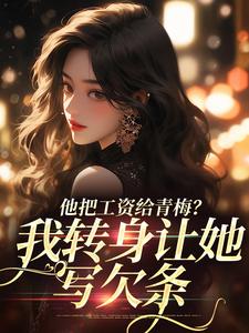 完整版小说《他把工资给青梅？我转身让她写欠条》免费阅读