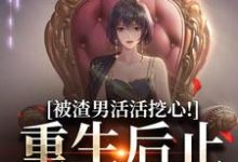 《被渣男活活挖心！重生后止损不舔了》小说免费阅读完整版-书格格