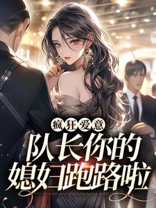《疯狂爱意：队长你的媳妇跑路啦》小说章节在线试读，《疯狂爱意：队长你的媳妇跑路啦》最新章节目录