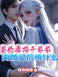 求是你要陪干弟弟，离婚又后悔什么小说的全文免费阅读链接