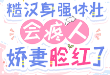 糙汉身强体壮会疼人，娇妻脸红了这本小说完结了吗？免费查看最新章节-书格格