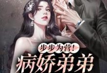 已完结小说《步步为营！病娇弟弟甜诱我》章节免费阅读-书格格