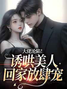 已完结小说《大佬沦陷！诱哄美人回家放肆宠》最新章节