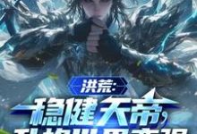 洪荒：稳健天帝，升格世界变强祖弥在线章节免费阅读-书格格