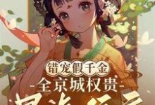 已完结小说《错宠假千金，全京城权贵暴虐侯府》章节免费阅读-书格格