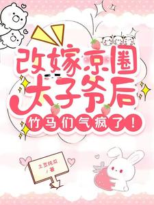 完结版《改嫁京圈太子爷后，竹马们气疯了》免费阅读