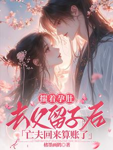 完结版《揣着孕肚去父留子后，亡夫回来算账了》章节目录在线阅读