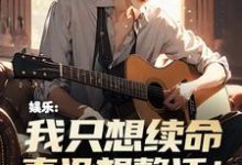完结版《娱乐：我只想续命，真没想整活！》在线免费阅读-书格格