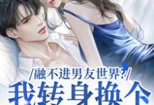 融不进男友世界?我转身换个新男友小说最新章节在哪里可以读到?-书格格