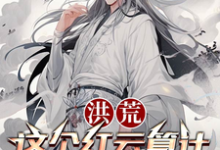 《洪荒：这个红云算计不了一点儿》全集免费在线阅读（红云）-书格格