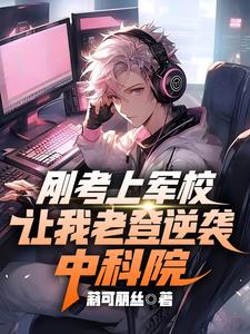 求刚考上军校，让我老登逆袭中科院小说的全文免费阅读链接