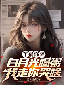 车祸你陪白月光喝粥，我走你哭啥小说完结了吗？在哪里可以免费读到？